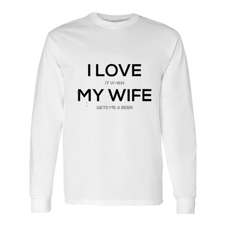 I Love It When My Wife Gets Me A Beer Long Sleeve T-Shirt T-Shirt