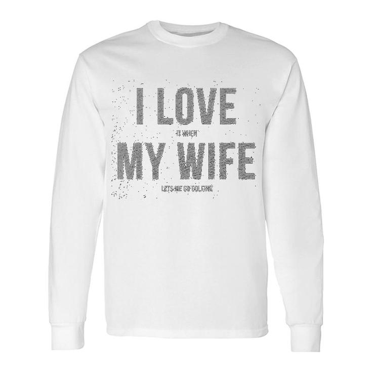 I Love It When My Wife Lets Me Go Golfing Long Sleeve T-Shirt T-Shirt