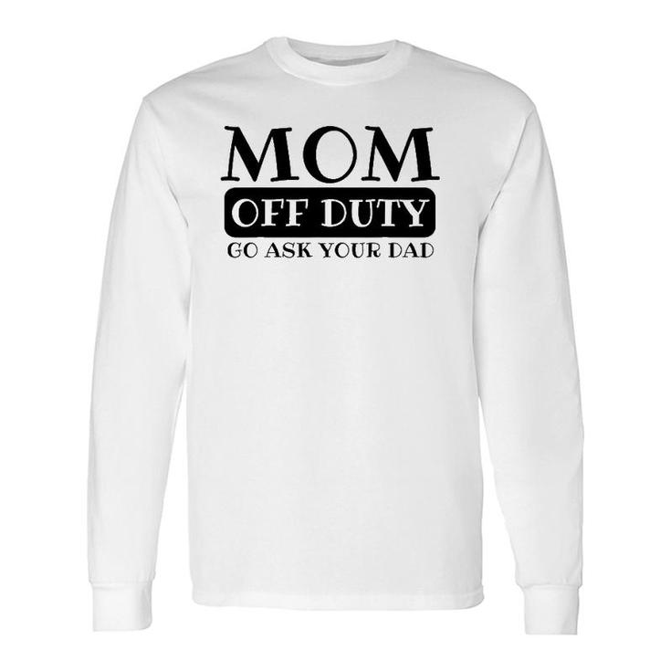 Mom Off Duty Go Ask Your Dad Parents Father Gag Long Sleeve T-Shirt T-Shirt