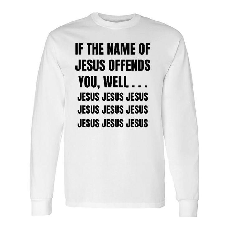 If The Name Of Jesus Offends You Well Jesus Jesus Jesus Long Sleeve T-Shirt T-Shirt