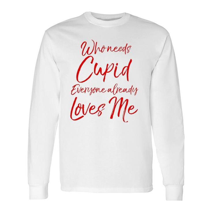 Who Needs Cupid Everyone Already Loves Me Valentine's Day Long Sleeve T-Shirt T-Shirt