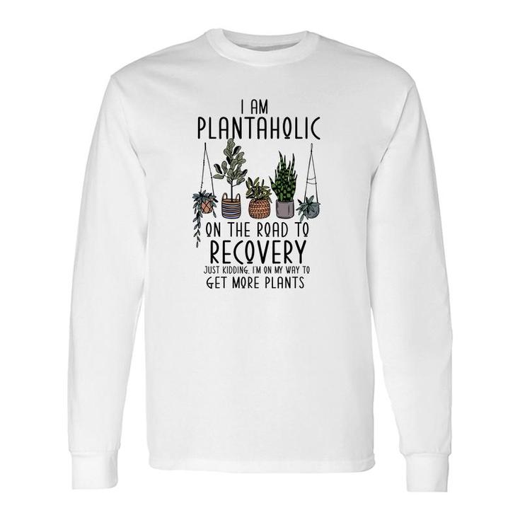 I Am Plantaholic On The Road To Recovery Just Kidding Im On My Way To Get More Plant Long Sleeve T-Shirt