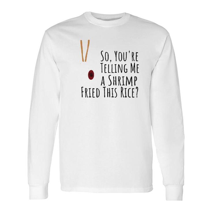 Quote So You're Telling Me A Shrimp Fried This Rice Long Sleeve T-Shirt T-Shirt