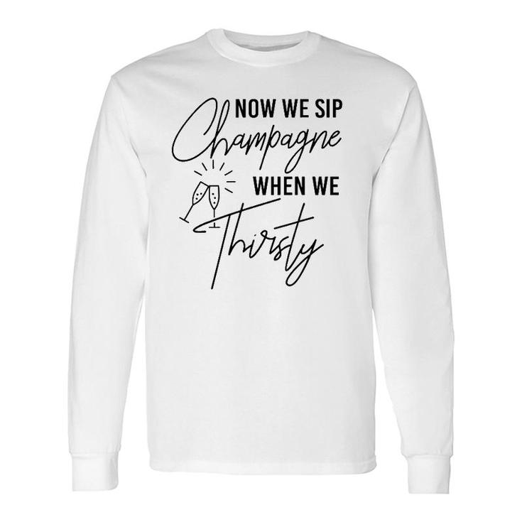Now We Sip Champagne When We Thirsty Cute Champagne Long Sleeve T-Shirt