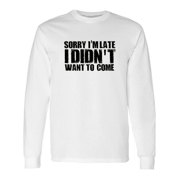 Sorry Im Late I Didnt Want To Come Long Sleeve T-Shirt