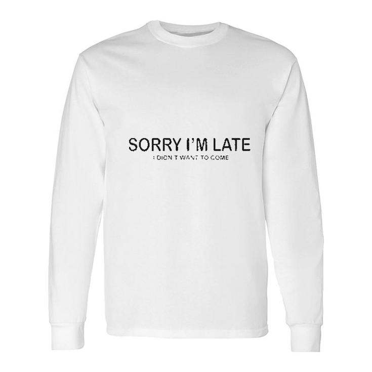 Sorry I Am Late I Did Not Want To Come Long Sleeve T-Shirt