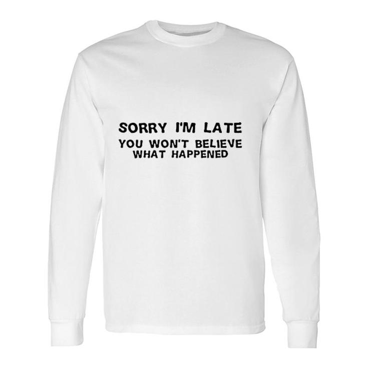 Sorry I Am Late You Will Nott Believe What Happened Long Sleeve T-Shirt T-Shirt