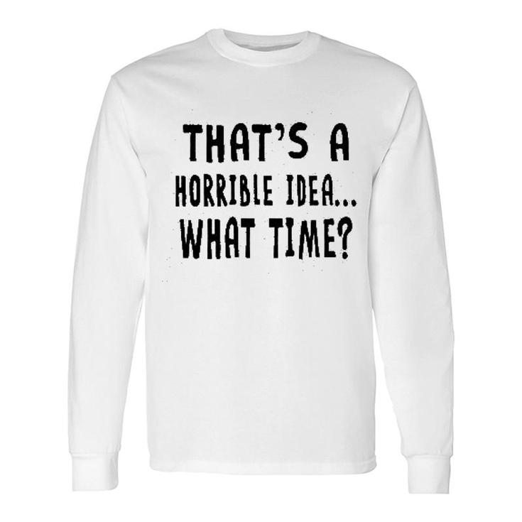 Thats A Horrible Idea What Time Long Sleeve T-Shirt