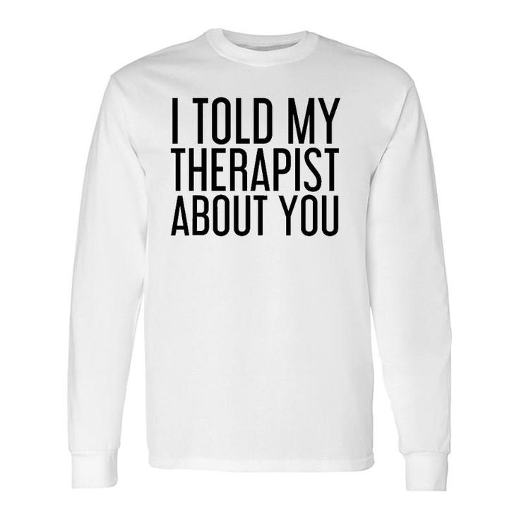 I Told My Therapist About You Therapy Idea Long Sleeve T-Shirt