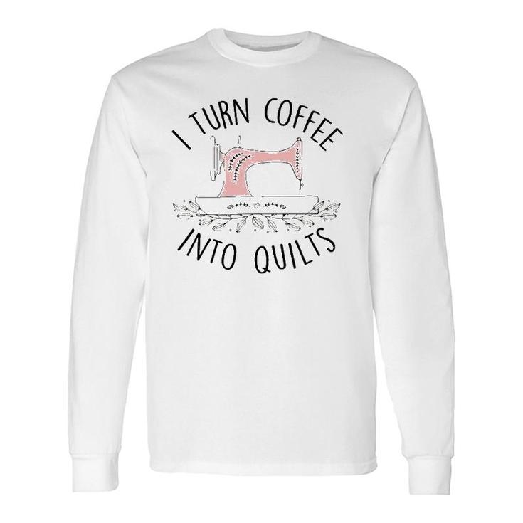 I Turn Coffee Into Quilts Quilting Lover Tailor Sewing Long Sleeve T-Shirt