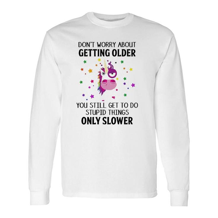 Unicorn Don't Worry About Getting Older You Still Get To Do Stupid Things Only Slower Long Sleeve T-Shirt T-Shirt