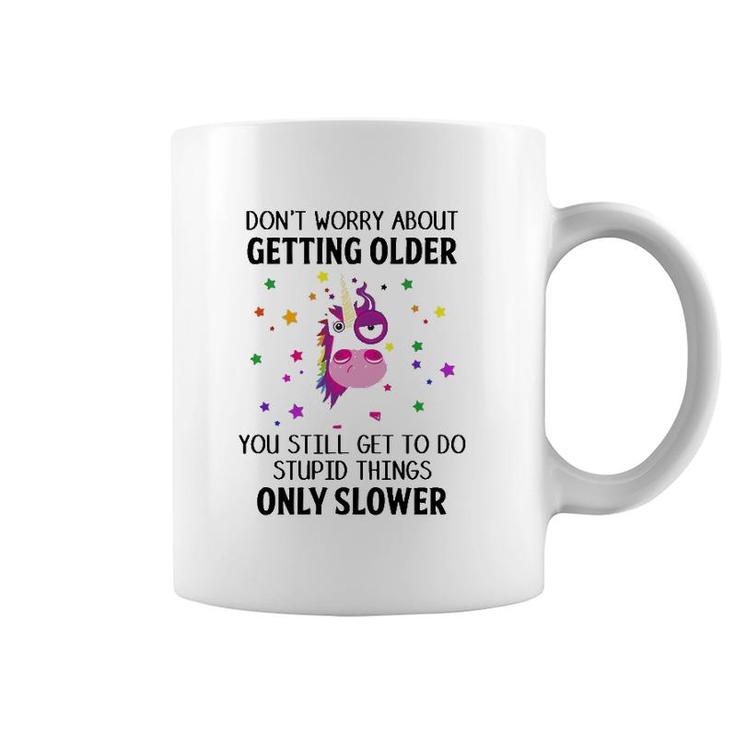 Unicorn Don't Worry About Getting Older You Still Get To Do Stupid Things Only Slower Coffee Mug