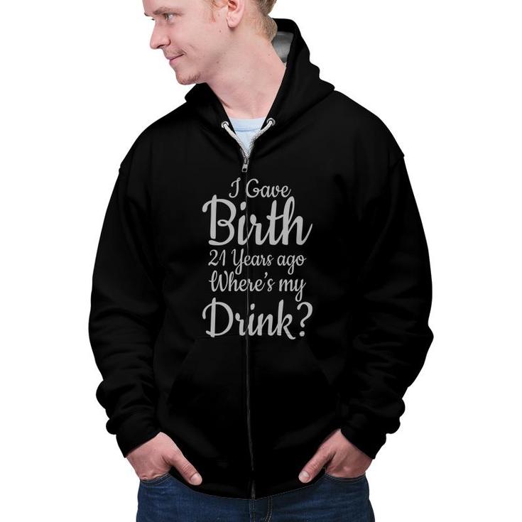 I Gave Birth 21 Years Ago Where My Drink Birthday Gift Zip Up Hoodie