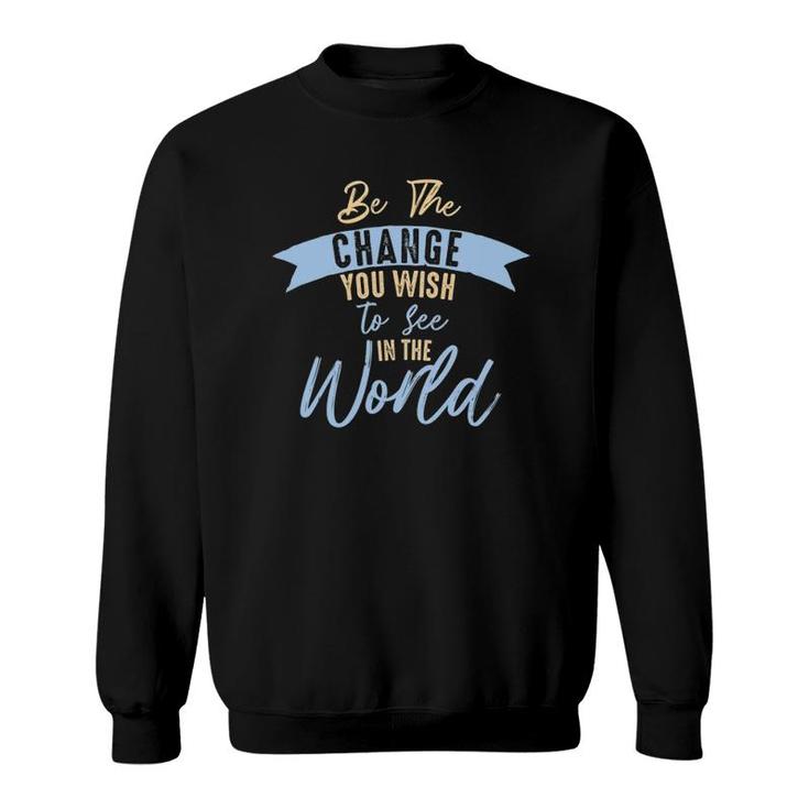 Be The Change You Wish To See In The World Inspirational Sweatshirt