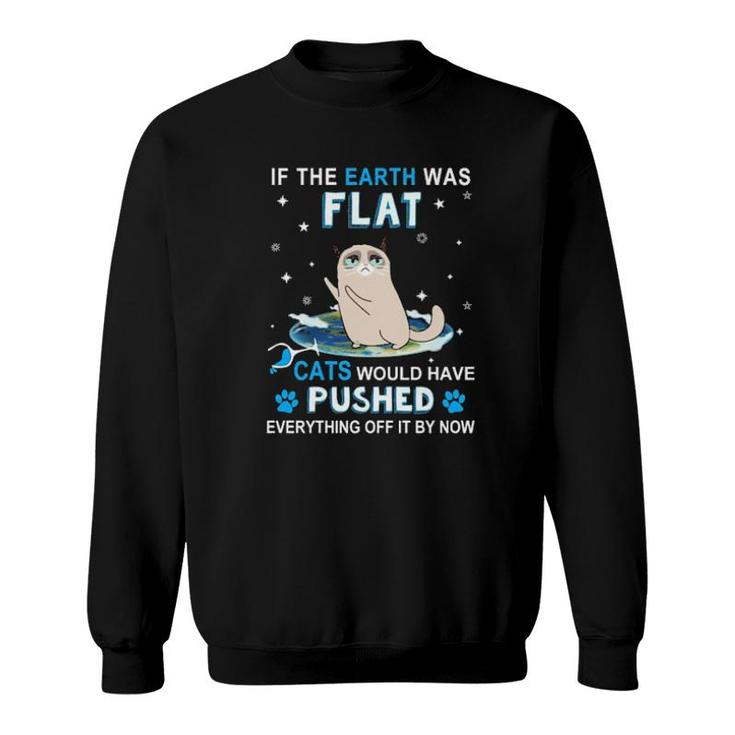 Cat If The Earth Was Flat Cats Would Have Pushed Everything Off It By Now  Sweatshirt