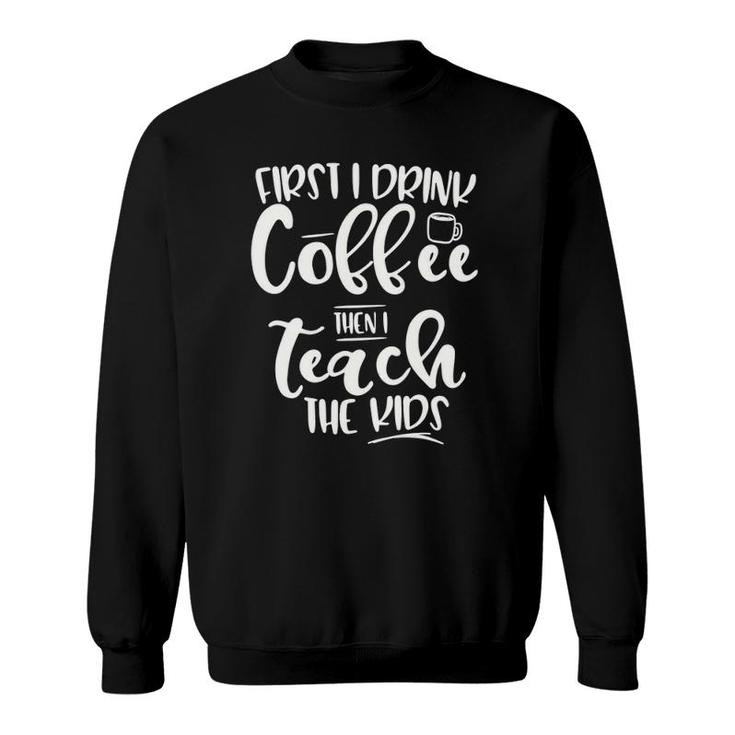 First I Drink Coffee Then I Teach The Kids - Graphic Sweatshirt
