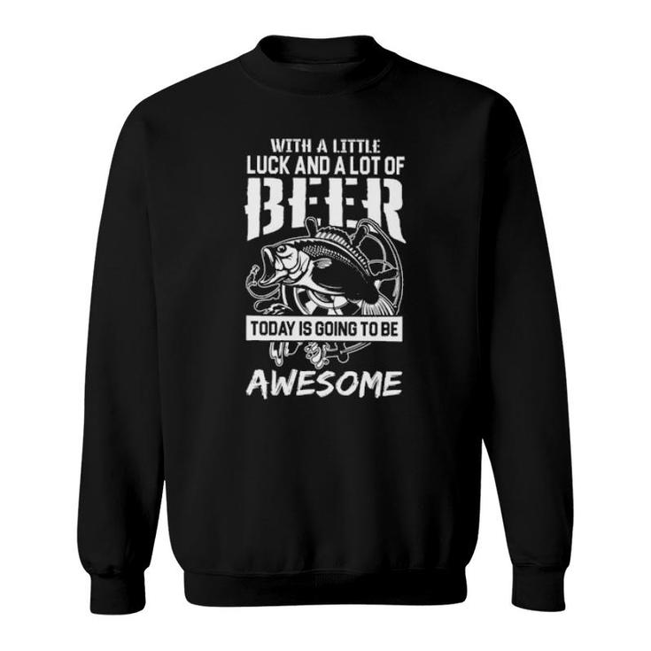 Fishing With A Little Luck And A Lot Of Beer Today Is Going To Awesome Sweatshirt