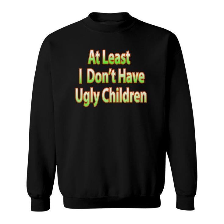 Fun Mom Dad Parent At Least I Don't Have Ugly Children Sweatshirt