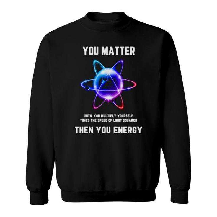 Funny Science T, Atom Science , You Matter Energy Sweatshirt