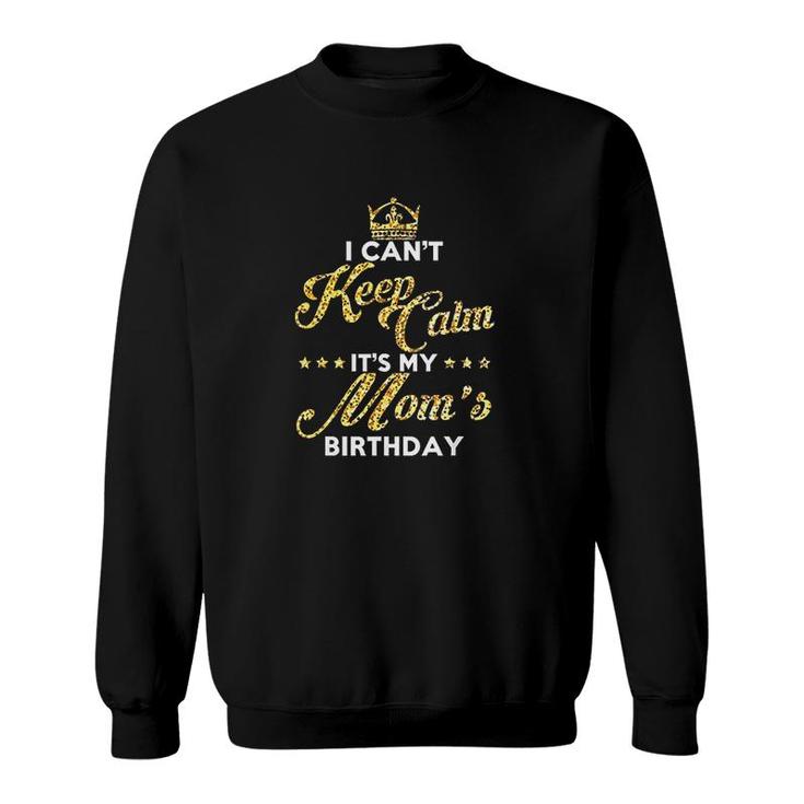 I Cant Keep Calm Its My Moms Birthday Gift Idea For Moms  Sweatshirt