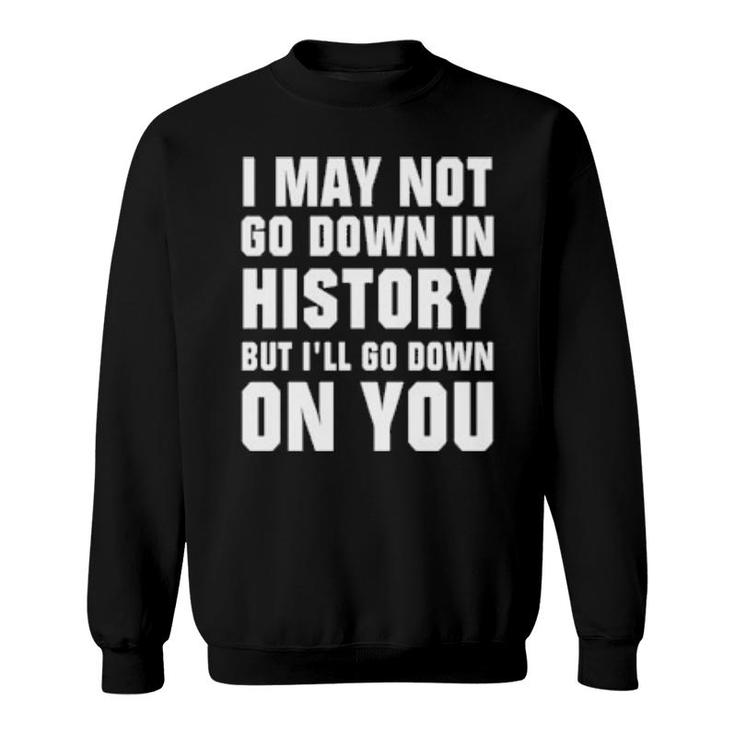I May Not Go Down In History But I’Ll Go Down On You  Sweatshirt