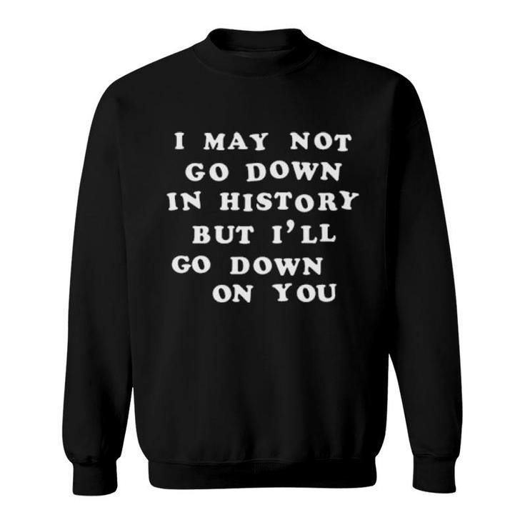 I May Not Go Down In History But I'll Go Down On You  Sweatshirt