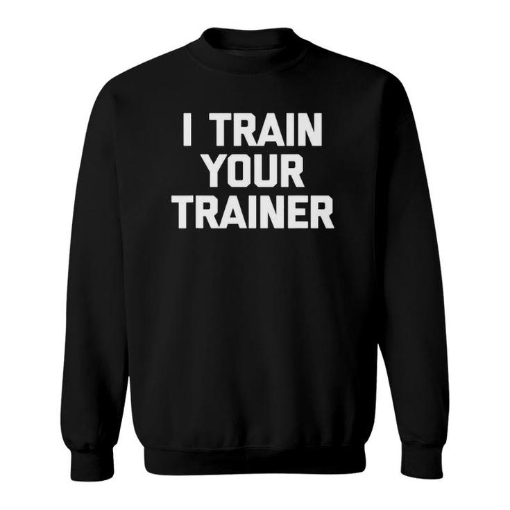 I Train Your Trainer Funny Cool Training Gym Workout Sweatshirt