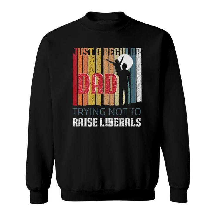 Just A Regular Dad Trying Not To Raise Liberals Father's Day  Sweatshirt