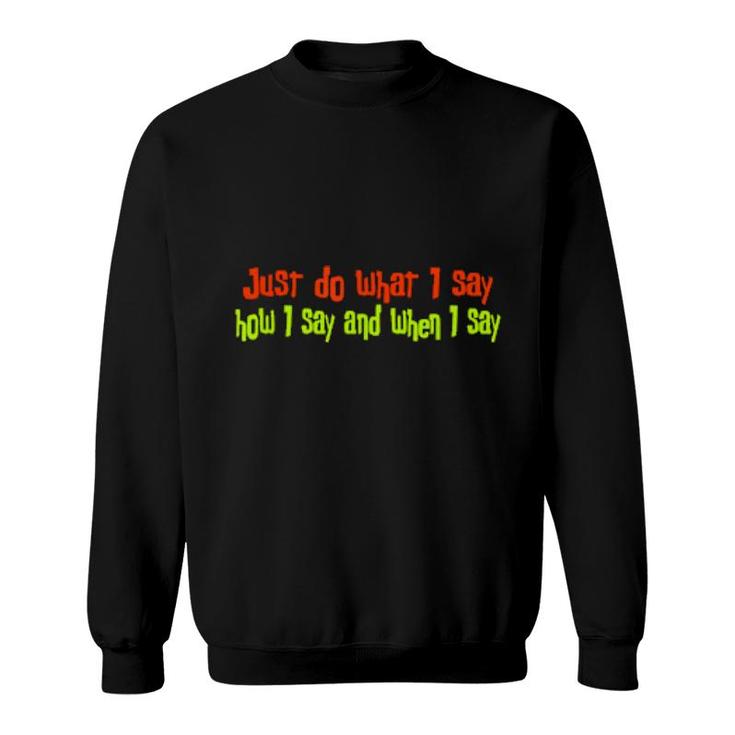 Just Do What I Say How I Say And When I Say  Sweatshirt