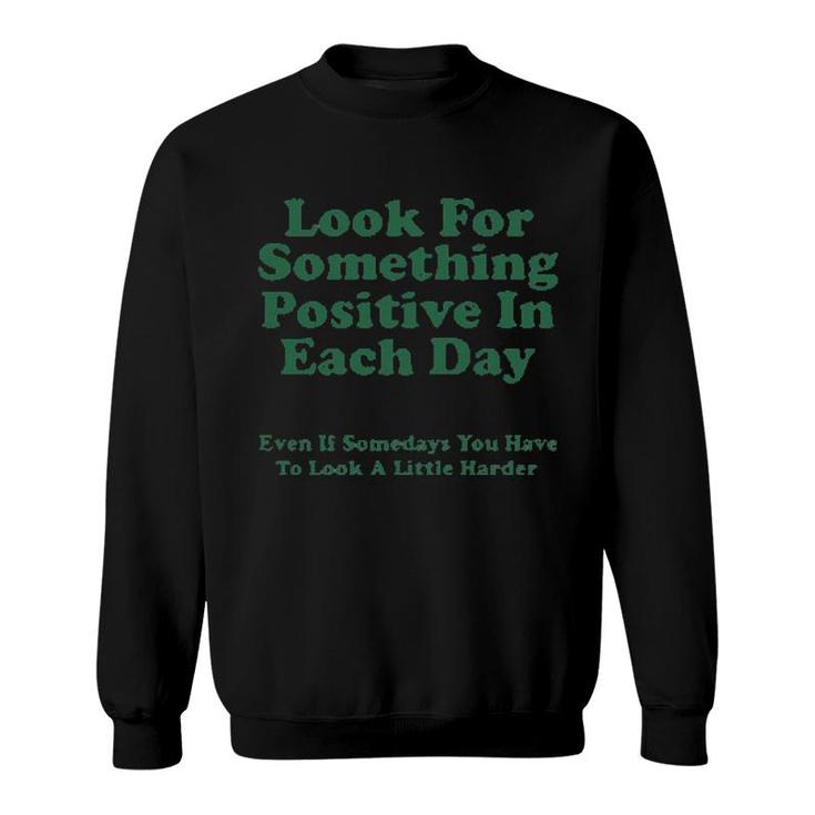 Look For Something Positive In Each Day Even If Some Days You Have To Look A Little Harder Sweatshirt