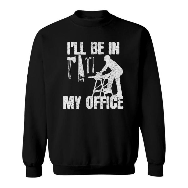 Mens Carpenter I'll Be In My Office Funny Carpentry Gift Sweatshirt