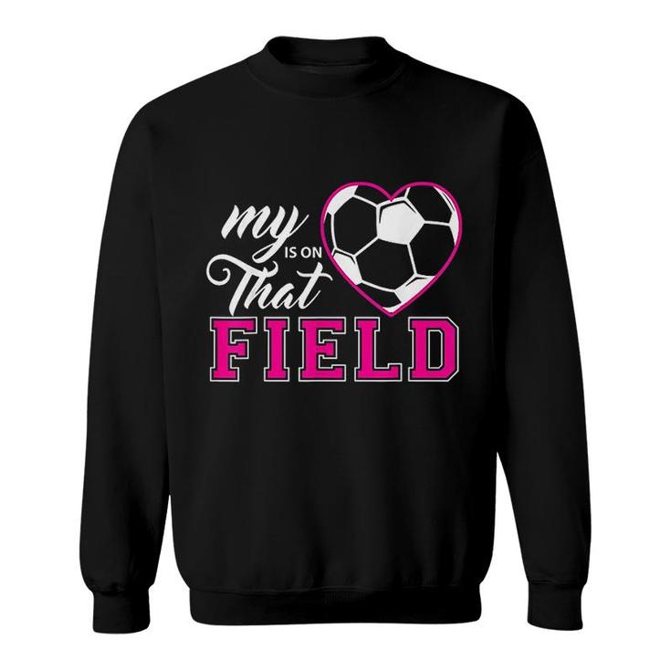My Heart Is On That Field Soccer Sweatshirt