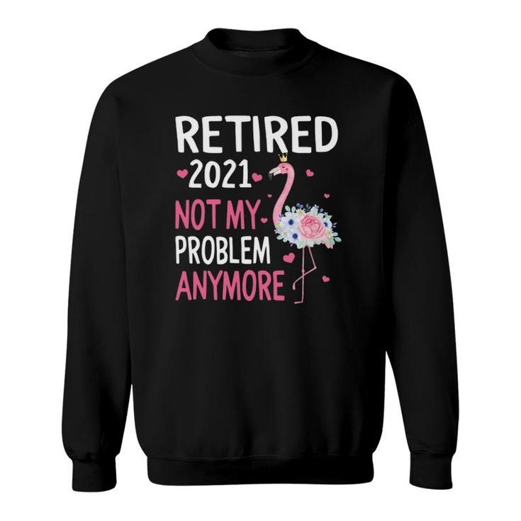 Retired 2021 Not My Problem Anymore Flamingo Retirement Sweatshirt