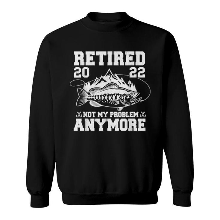 Retired 2022 Not My Problem Anymore Fishing Retirement  Sweatshirt