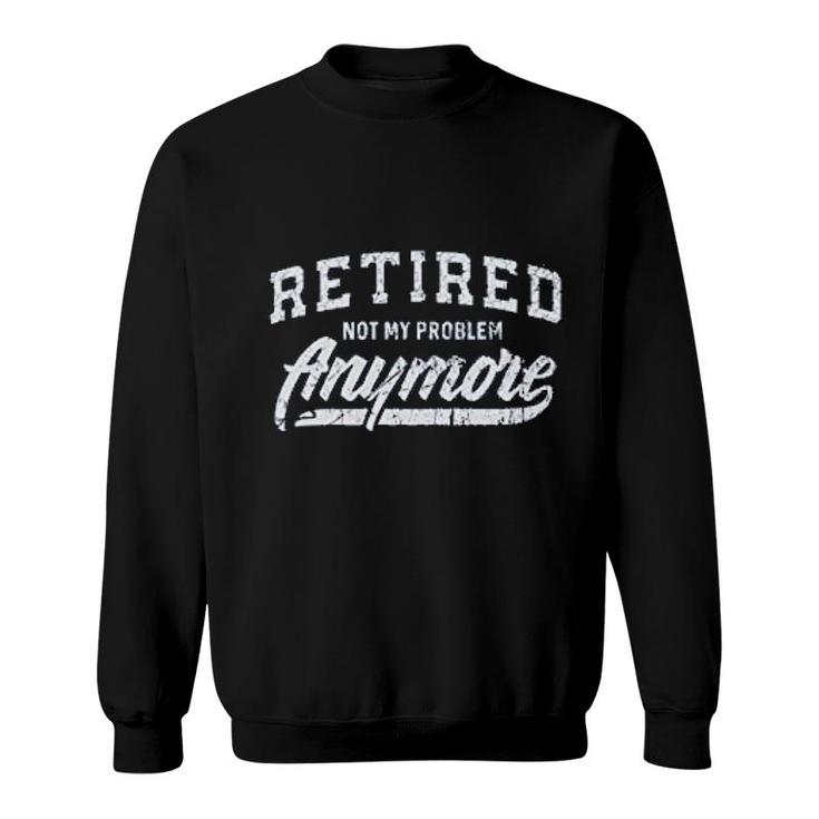Retired Not My Problem Anymore Sweatshirt