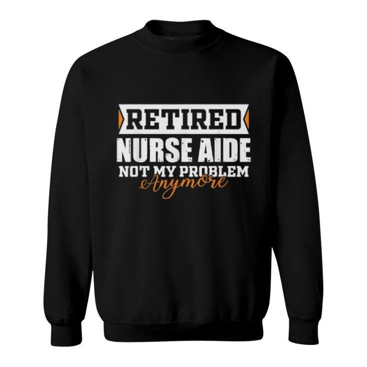 Retired Nurse Aide, Not My Problem Anymore Retirement  Sweatshirt