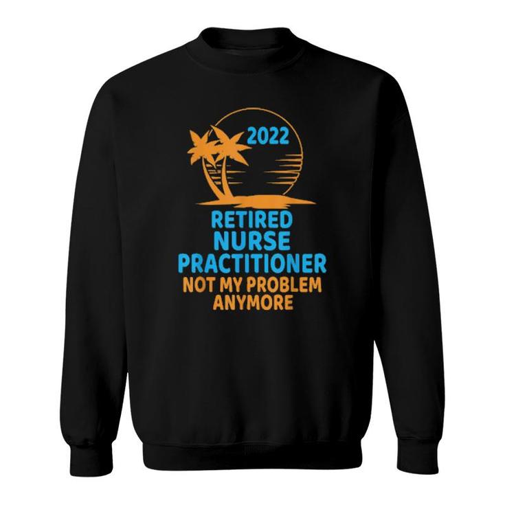 Retired Nurse Practitioner 2022 Not My Problem Anymore  Sweatshirt