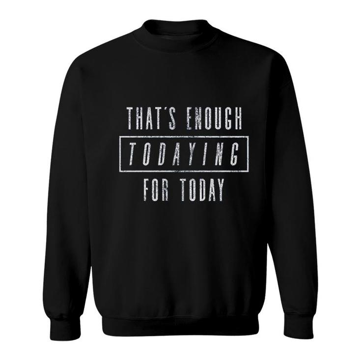 Thats Enough Todaying For Today Sweatshirt