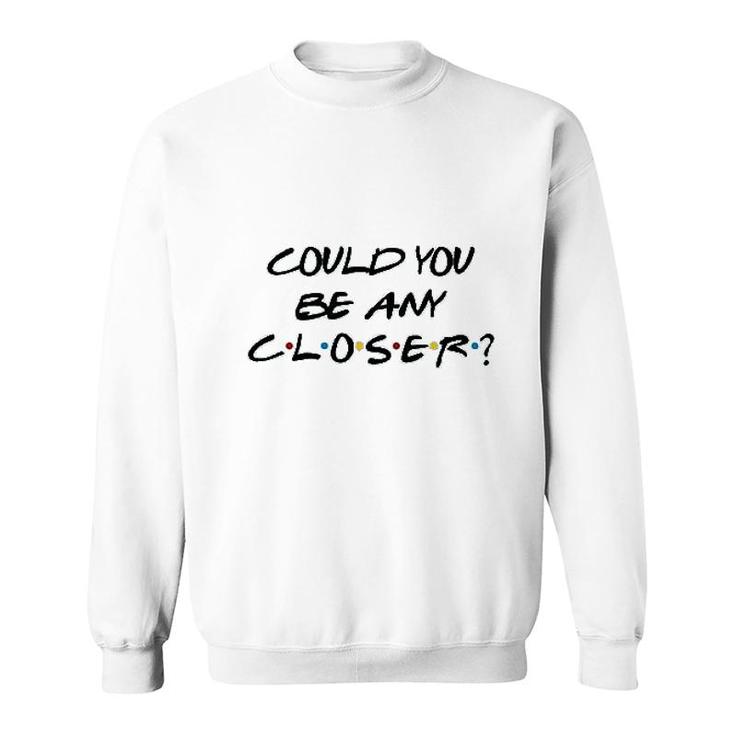 Could You Be Any Closer Sweatshirt