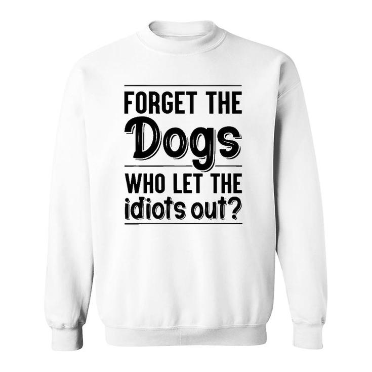 Forget The Dogs Who Let The Idiots Out Funny Saying Sweatshirt
