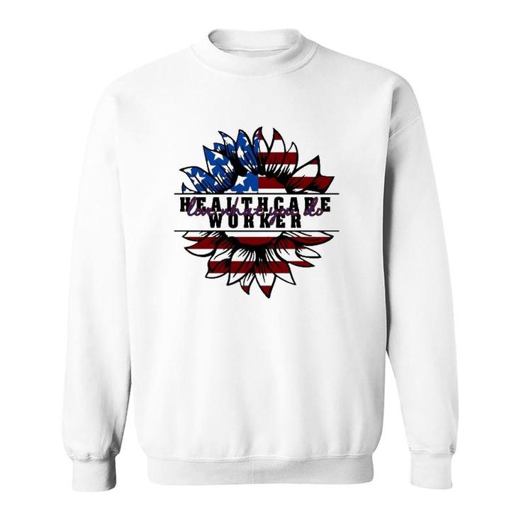 Healthcare Worker Gift Love What You Do American Flag Sunflower Patriotic 4Th Of July Sweatshirt