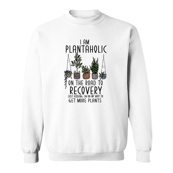 I Am Plantaholic On The Road To Recovery Just Kidding Im On My Way To Get More Plant Sweatshirt