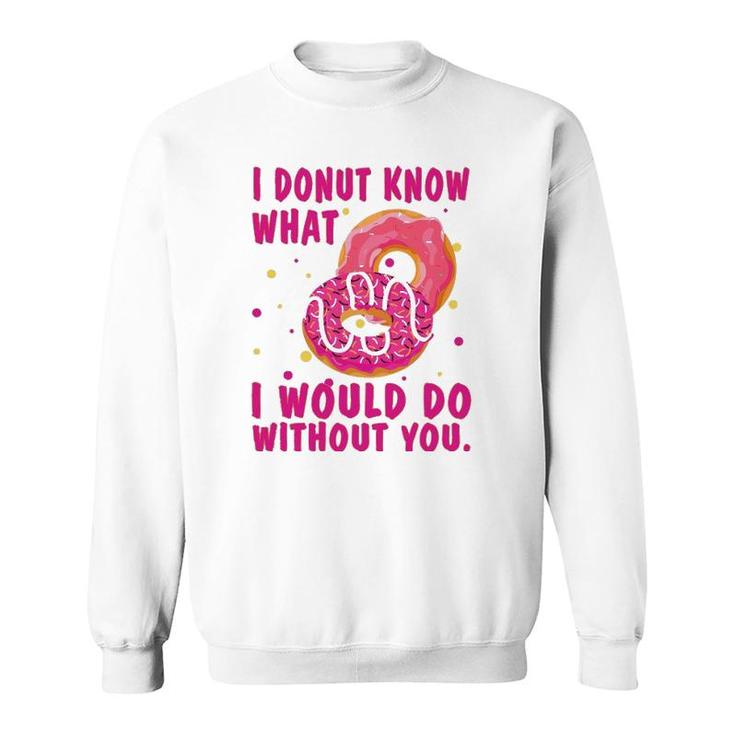 I Donut Know What I Would Do Without You Sweatshirt