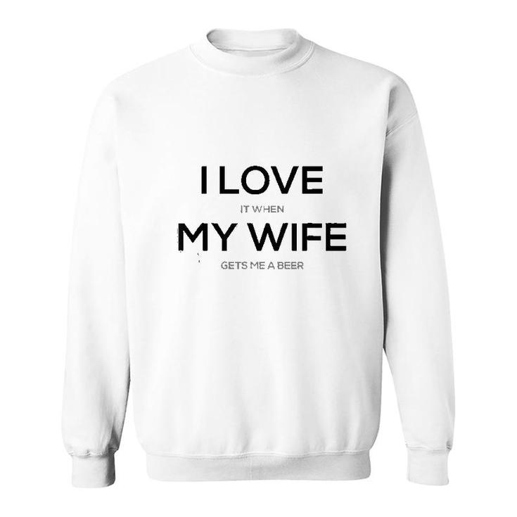 I Love It When My Wife Gets Me A Beer Sweatshirt