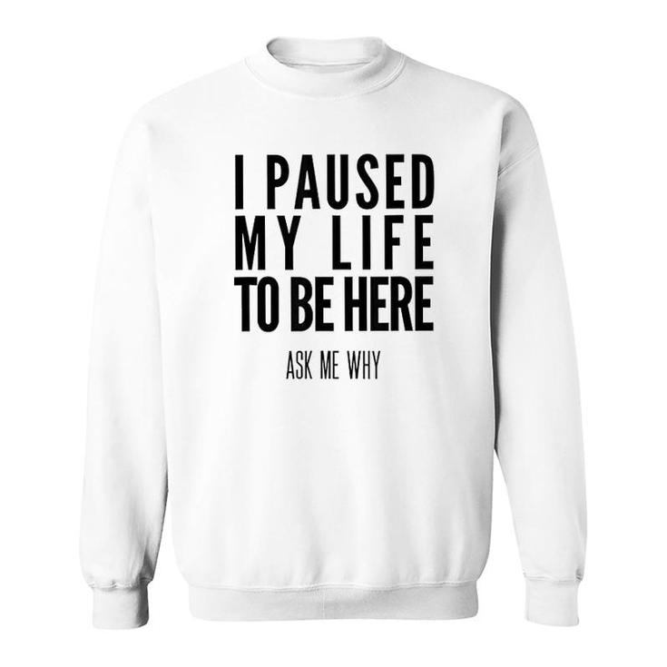 I Paused My Life To Be Here Sweatshirt
