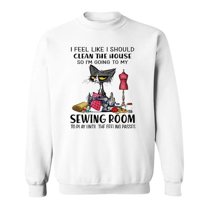 I Should Clean The House So I'm Going To My Sewing Room Sweatshirt