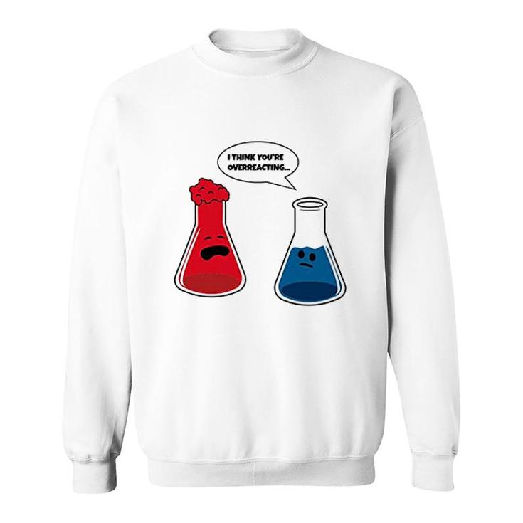 I Think You Are Overreacting Funny Nerd Science Chemistry Sweatshirt I Think You Are Overreacting Funny Nerd Science Chemistry Sweatshirt