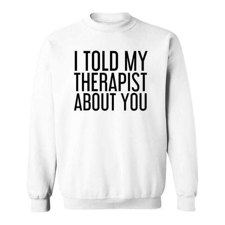 I Told My Therapist About You Funny Gift Therapy Idea Sweatshirt