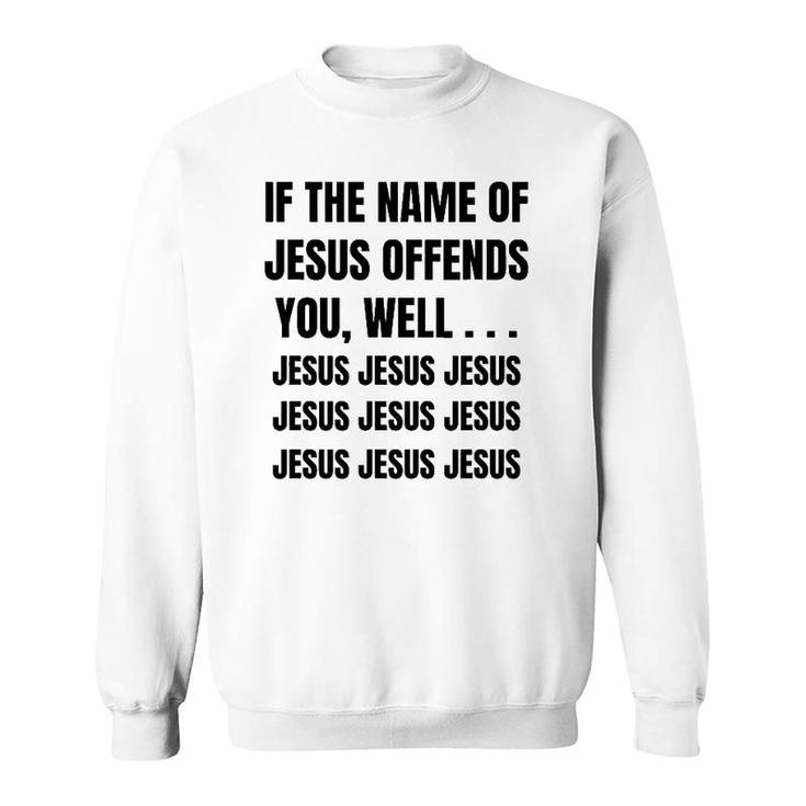 If The Name Of Jesus Offends You Well Jesus Jesus Jesus Sweatshirt
