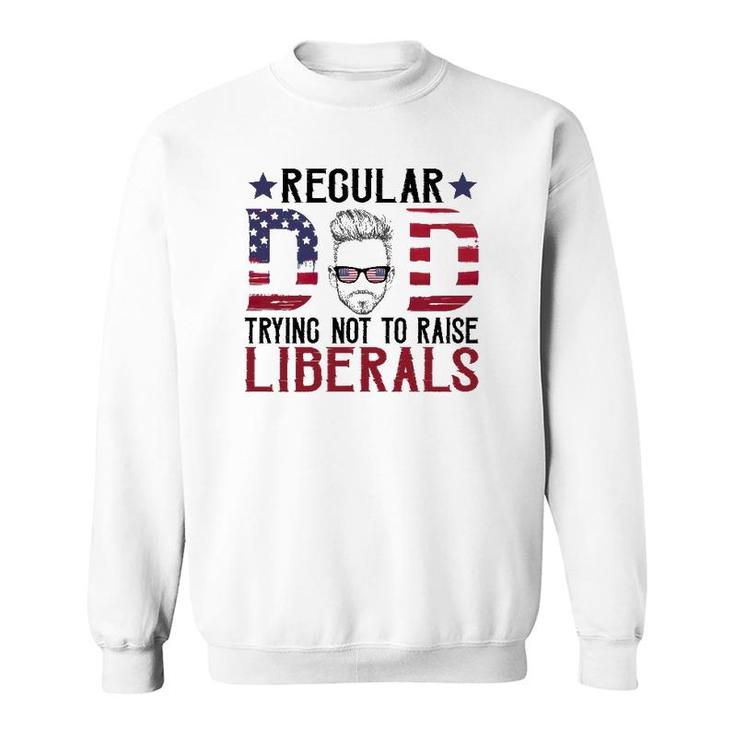Just A Regular Dad Trying Not To Raise Liberals 4Th Of July Father's Day Sweatshirt